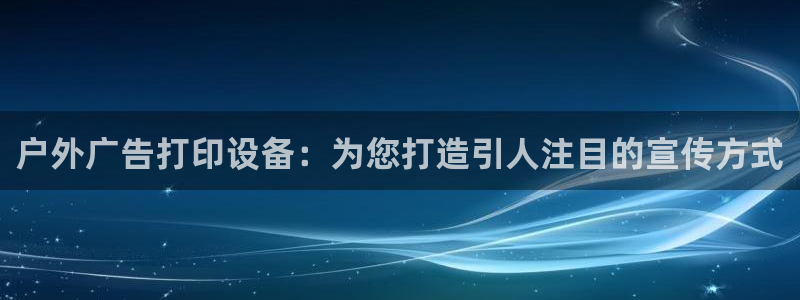 杏宇平台总代理是谁：户外广告打印设备：为您打造引人注目的宣传方式