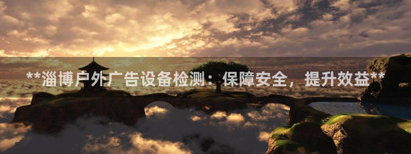 杏宇平台怎么样知乎：**淄博户外广告设备检测：保障安全，提升效益**