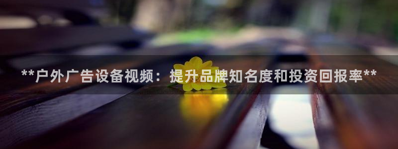 杏宇平台登录步骤：**户外广告设备视频：提升品牌知名度和投资回报率**