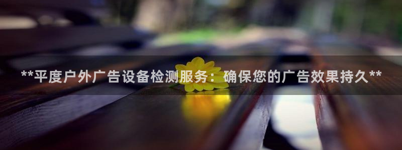 杏宇平台代理：**平度户外广告设备检测服务：确保您的广告效果持久**