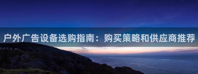 杏宇平台总代理电话：户外广告设备选购指南：购买策略和供应商推荐