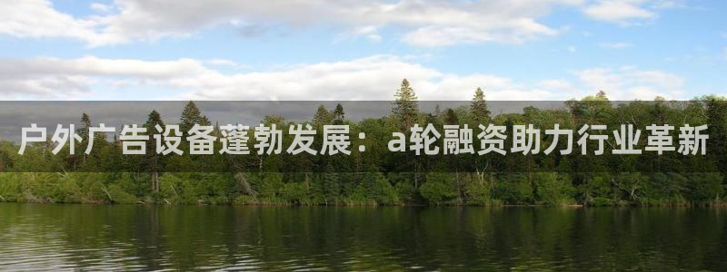 杏宇平台怎么样知乎：户外广告设备蓬勃发展：a轮融资助力行业革新