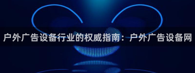 杏宇官方平台官网下载：户外广告设备行业的权威指南：户外广告设备网