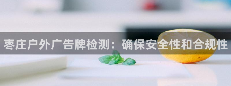 杏宇平台代理怎么样赚钱：枣庄户外广告牌检测：确保安全性和合规性