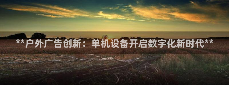 杏宇官方平台官网下载：**户外广告创新：单机设备开启数字化新时代**