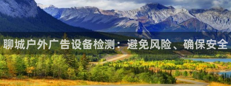 杏宇平台总代理是谁：聊城户外广告设备检测：避免风险、确保安全
