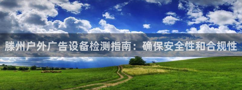 杏宇平台代理怎么样：滕州户外广告设备检测指南：确保安全性和合规性