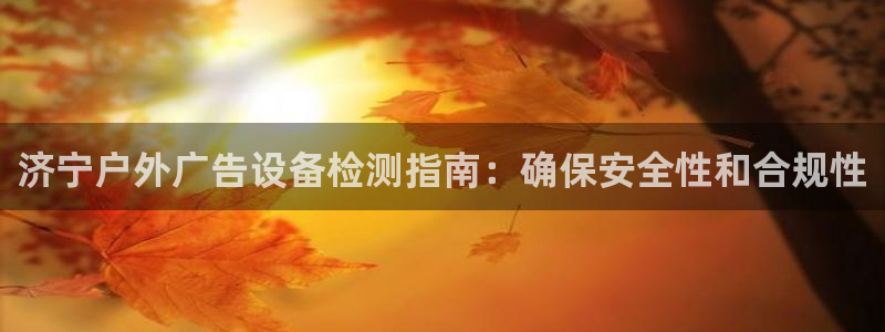 杏宇平台提现为什么这么久呢：济宁户外广告设备检测指南：确保安全性和合规性
