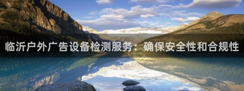 杏宇平台代理怎么赚钱的：临沂户外广告设备检测服务：确保安全性和合规性