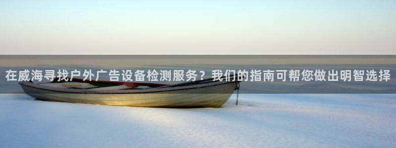 杏宇平台测速链接：在威海寻找户外广告设备检测服务？我们的指南可帮您做出明智选择