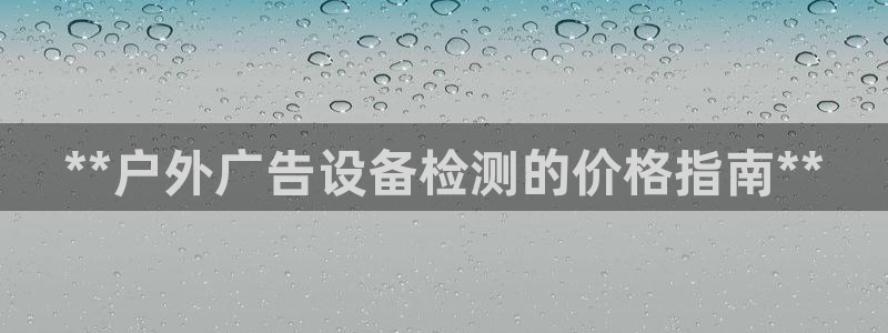 杏宇平台登录步骤：**户外广告设备检测的价格指南**