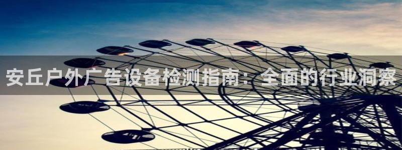 杏宇平台登录步骤：安丘户外广告设备检测指南：全面的行业洞察