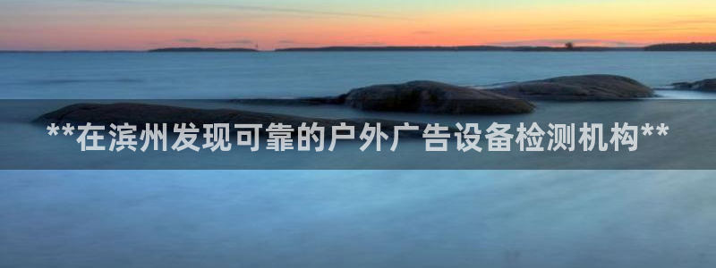 杏宇平台代理怎么赚钱快：**在滨州发现可靠的户外广告设备检测机构**