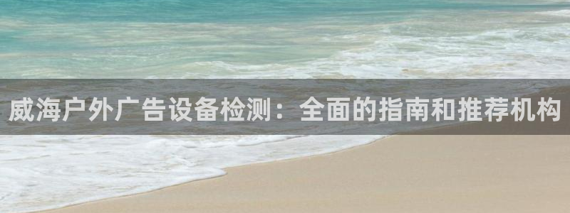 杏宇平台怎么样：威海户外广告设备检测：全面的指南和推荐机构