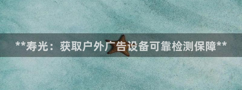 杏宇平台怎么样赚钱：**寿光：获取户外广告设备可靠检测保障**
