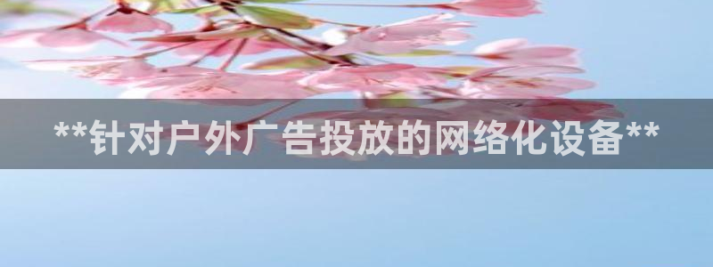 杏宇平台代理怎么赚钱：**针对户外广告投放的网络化设备**