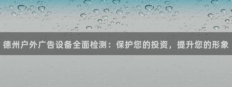 杏宇平台提现为什么这么久呢：德州户外广告设备全面检测：保护您的投资，提升您的形象