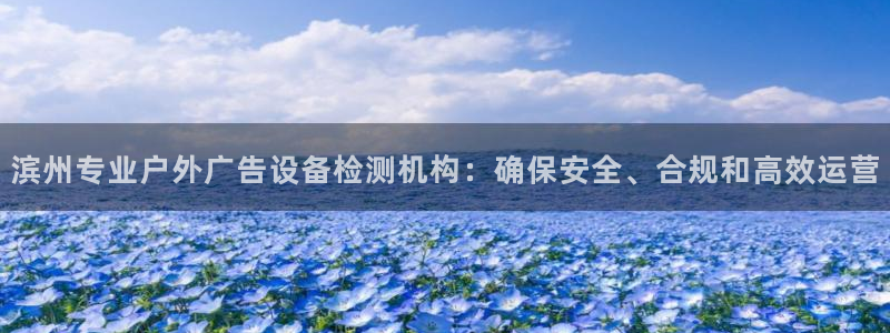 杏宇平台招商怎么样：滨州专业户外广告设备检测机构：确保安全、合规和高效运营