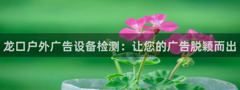杏宇平台登录步骤：龙口户外广告设备检测：让您的广告脱颖而出