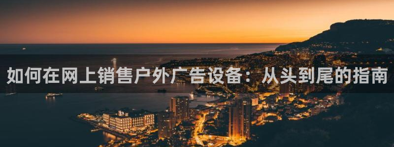杏宇平台代理怎么样可靠吗：如何在网上销售户外广告设备：从头到尾的指南