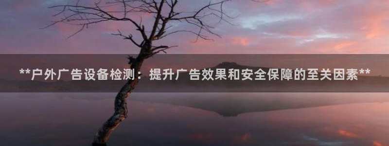 杏宇平台代理多少钱一个月：**户外广告设备检测：提升广告效果和安全保障的至关因素**