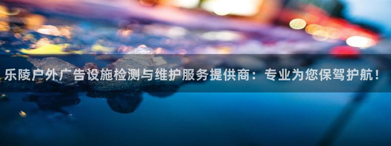 杏宇平台代理怎么赚钱快：乐陵户外广告设施检测与维护服务提供商：专业为您保驾护航！
