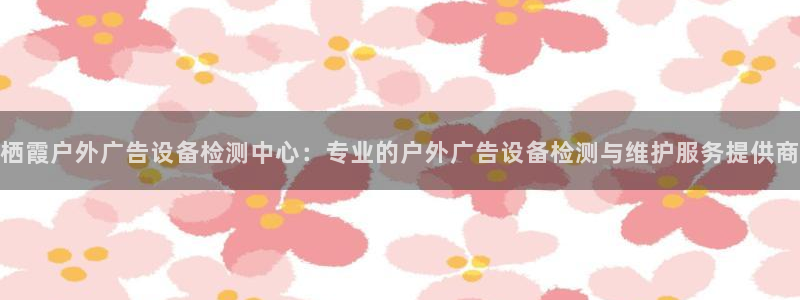 杏宇平台代理怎么赚钱快：栖霞户外广告设备检测中心：专业的户外广告设备检测与维护服务提供商