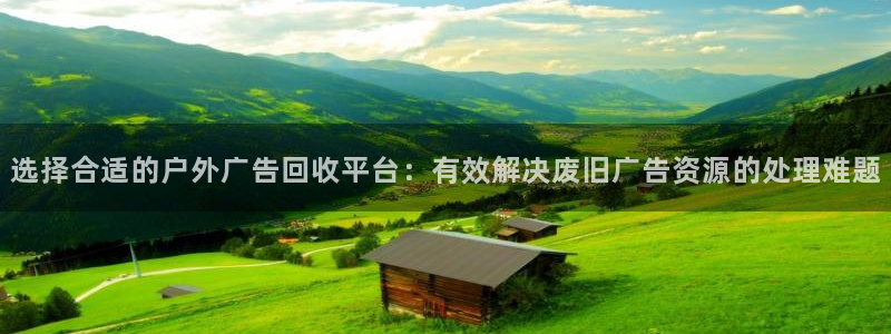 杏宇官方平台官网下载：选择合适的户外广告回收平台：有效解决废旧广告资源的处理难题