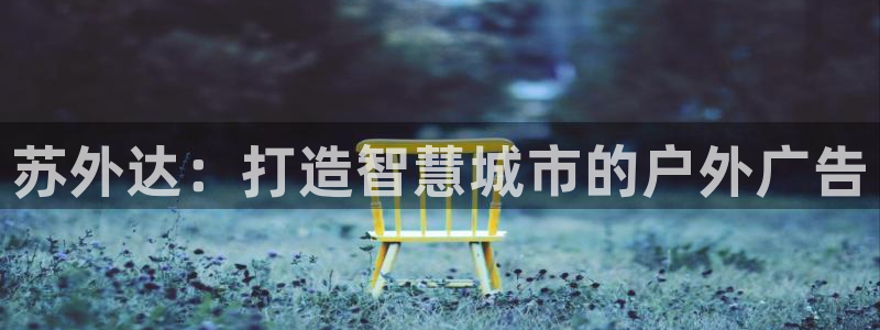 杏宇平台代理怎么赚钱的：苏外达：打造智慧城市的户外广告