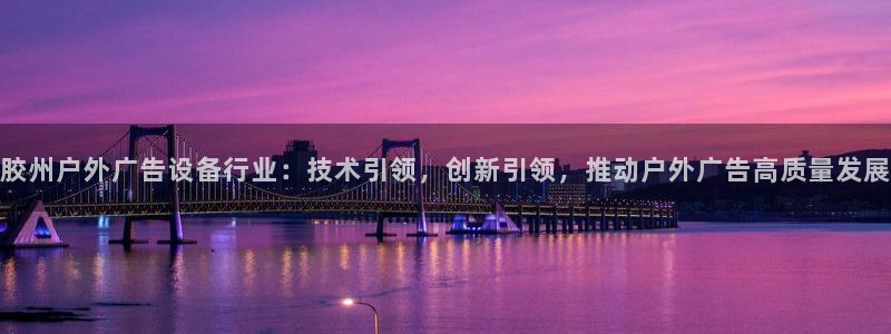 杏宇平台登录步骤：胶州户外广告设备行业：技术引领，创新引领，推动户外广告高质量发展