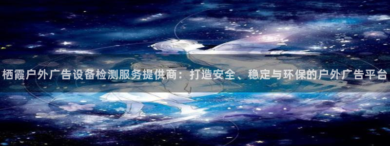 杏宇平台客服：栖霞户外广告设备检测服务提供商：打造安全、稳定与环保的户外广告平台