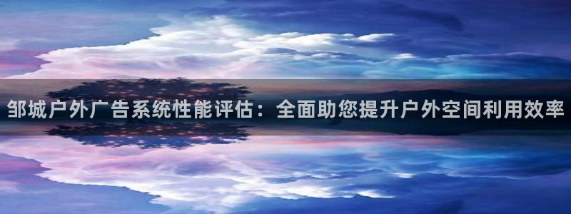 杏宇平台注册地址在哪里：邹城户外广告系统性能评估：全面助您提升户外空间利用效率