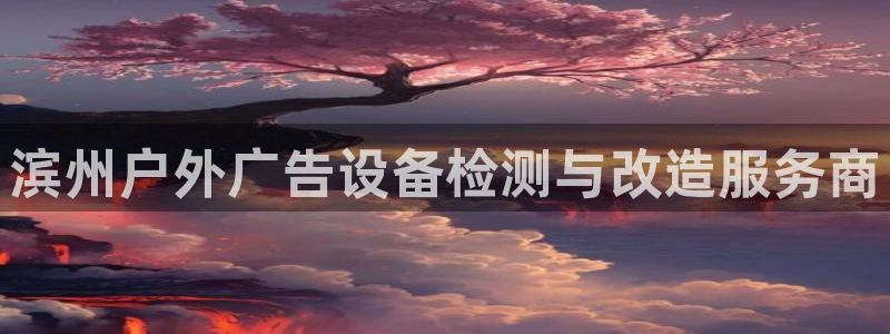杏宇平台注册地址在哪里：滨州户外广告设备检测与改造服务商