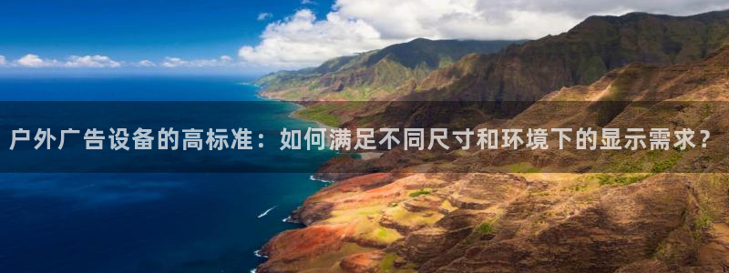 杏宇平台提现为什么这么久呢：户外广告设备的高标准：如何满足不同尺寸和环境下的显示需求？
