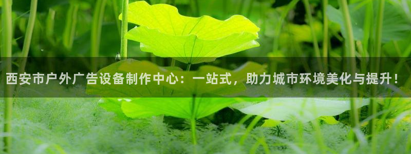 杏宇平台代理：西安市户外广告设备制作中心：一站式，助力城市环境美化与提升！