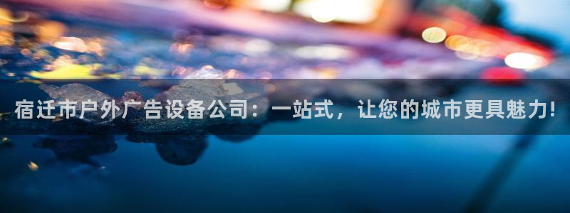 杏宇平台开户：宿迁市户外广告设备公司：一站式，让您的城市更具魅力!