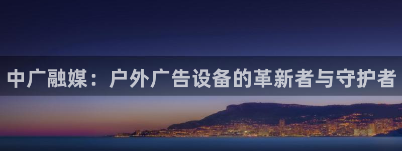 杏宇代理注册：中广融媒：户外广告设备的革新者与守护者
