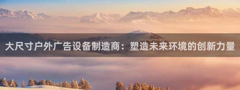 杏宇平台注册登录：大尺寸户外广告设备制造商：塑造未来环境的创新力量