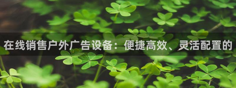 杏宇平台登陆：在线销售户外广告设备：便捷高效、灵活配置的