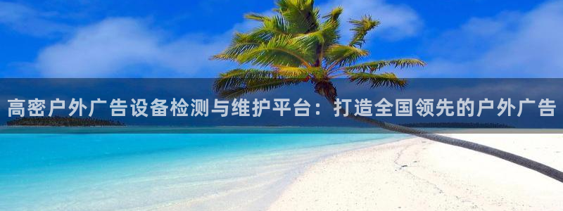 杏宇官方平台官网：高密户外广告设备检测与维护平台：打造全国领先的户外广告