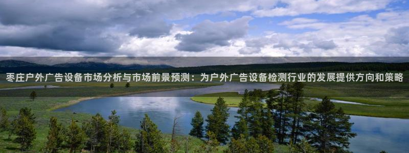 杏宇平台代理多少钱：枣庄户外广告设备市场分析与市场前景预测：为户外广告设备检测行业的发展提供方向和策略