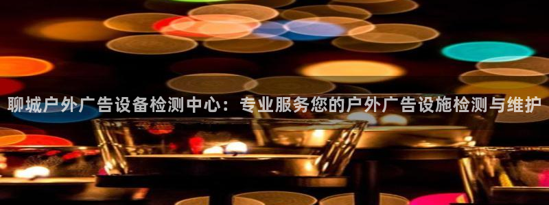 杏宇平台代理怎么样赚钱：聊城户外广告设备检测中心：专业服务您的户外广告设施检测与维护