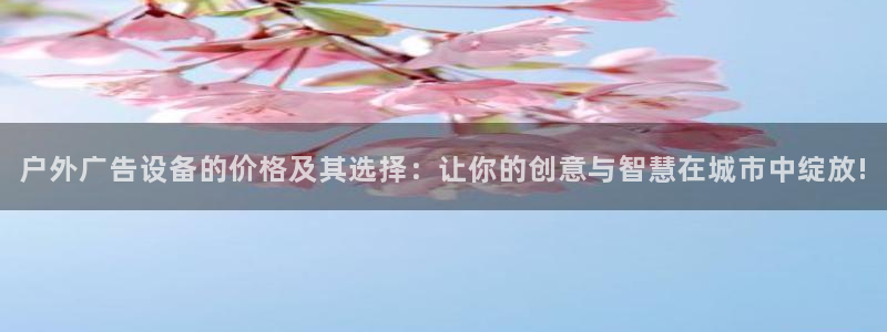 杏宇官方平台官网入口：户外广告设备的价格
