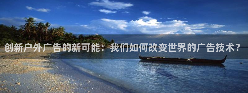 杏宇平台代理怎么样可靠吗：创新户外广告的新可能：我们如何改变世界的广告技术？