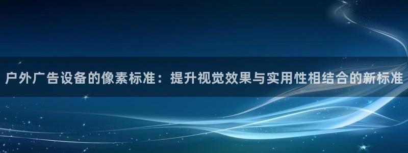 杏宇平台代理多少钱：户外广告设备的像素标准：提升视觉效果与实用性相结合的新标准