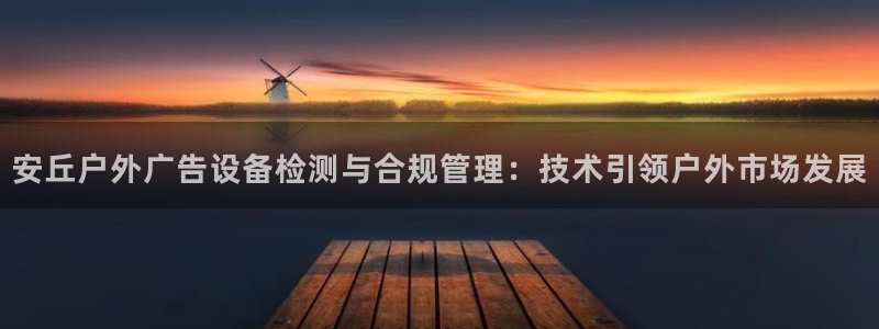 杏宇平台代理怎么赚钱的：安丘户外广告设备检测与合规管理：技术引领户外市场发展