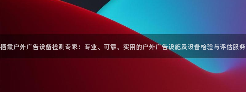杏宇平台主管：栖霞户外广告设备检测专家：专业、可靠、实用的户外广告设施及设备检验与评估服务