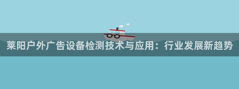 杏宇平台提现为什么这么久呢：莱阳户外广告设备检测技术与应用：行业发展新趋势