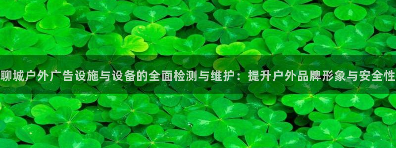 杏宇平台代理多少钱一次：聊城户外广告设施与设备的全面检测与维护：提升户外品牌形象与安全性