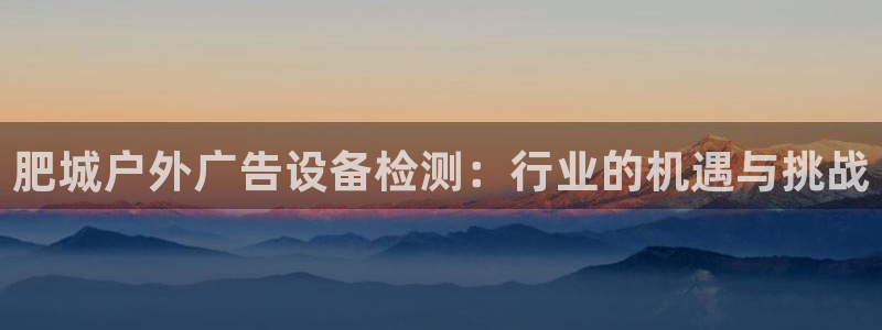 杏宇平台代理多少钱一次：肥城户外广告设备检测：行业的机遇与挑战